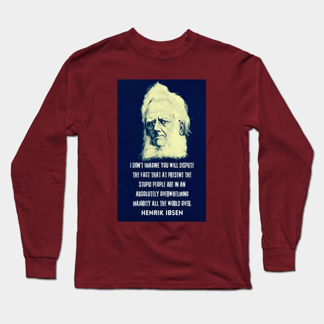 Henrik Ibsen portrait and quote: “I don't imagine you will dispute the fact that at present the stupid people are in an absolutely overwhelming majority all the world over.” Long Sleeve T-Shirt by artbleed